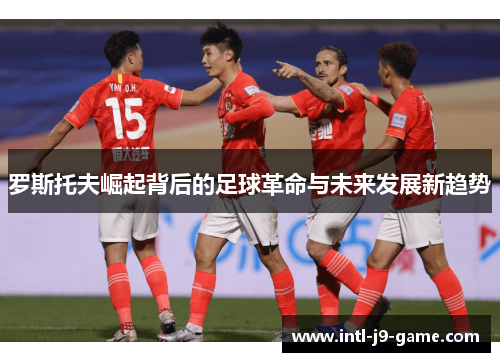 罗斯托夫崛起背后的足球革命与未来发展新趋势 罗斯托夫崛起背后的足球革命与未来发展新趋势