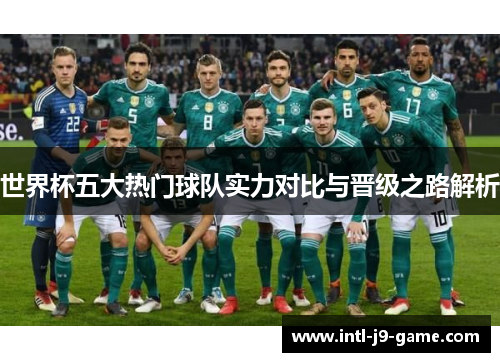 世界杯五大热门球队实力对比与晋级之路解析