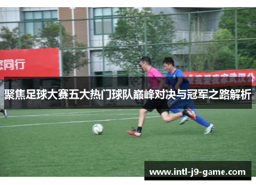 聚焦足球大赛五大热门球队巅峰对决与冠军之路解析