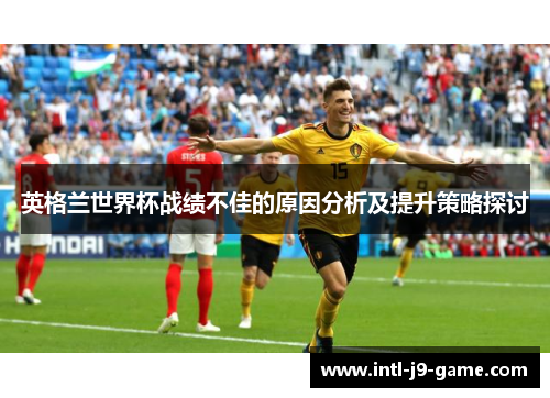英格兰世界杯战绩不佳的原因分析及提升策略探讨 英格兰世界杯战绩不佳的原因分析及提升策略探讨