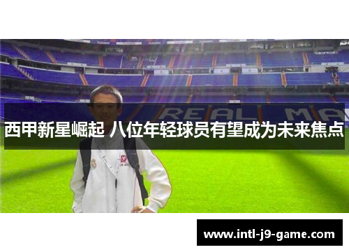 西甲新星崛起 八位年轻球员有望成为未来焦点