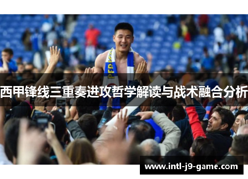 西甲锋线三重奏进攻哲学解读与战术融合分析 西甲锋线三重奏进攻哲学解读与战术融合分析