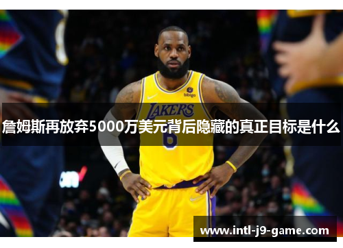 詹姆斯再放弃5000万美元背后隐藏的真正目标是什么 詹姆斯再放弃5000万美元背后隐藏的真正目标是什么