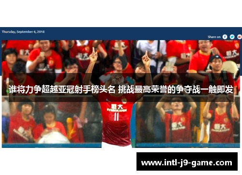 谁将力争超越亚冠射手榜头名 挑战最高荣誉的争夺战一触即发 谁将力争超越亚冠射手榜头名 挑战最高荣誉的争夺战一触即发