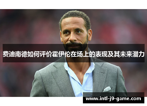 费迪南德如何评价霍伊伦在场上的表现及其未来潜力 费迪南德如何评价霍伊伦在场上的表现及其未来潜力