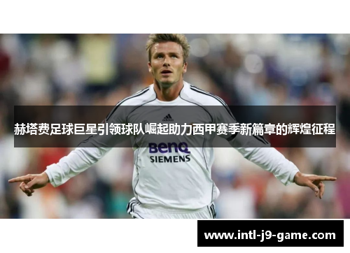 赫塔费足球巨星引领球队崛起助力西甲赛季新篇章的辉煌征程 赫塔费足球巨星引领球队崛起助力西甲赛季新篇章的辉煌征程