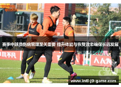 赛季中球员伤病管理至关重要 提升体能与恢复效率确保长远发展 赛季中球员伤病管理至关重要 提升体能与恢复效率确保长远发展