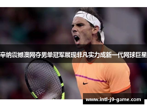 辛纳震撼澳网夺男单冠军展现非凡实力成新一代网球巨星 辛纳震撼澳网夺男单冠军展现非凡实力成新一代网球巨星