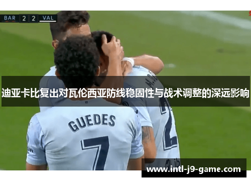 迪亚卡比复出对瓦伦西亚防线稳固性与战术调整的深远影响