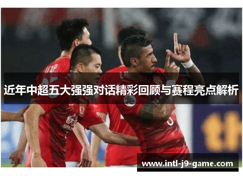 近年中超五大强强对话精彩回顾与赛程亮点解析