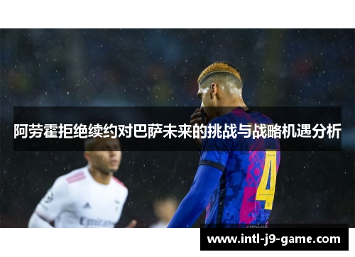 阿劳霍拒绝续约对巴萨未来的挑战与战略机遇分析 阿劳霍拒绝续约对巴萨未来的挑战与战略机遇分析