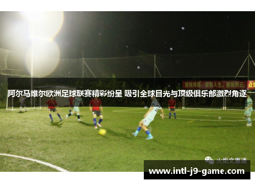阿尔马维尔欧洲足球联赛精彩纷呈 吸引全球目光与顶级俱乐部激烈角逐 阿尔马维尔欧洲足球联赛精彩纷呈 吸引全球目光与顶级俱乐部激烈角逐