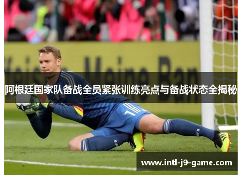 阿根廷国家队备战全员紧张训练亮点与备战状态全揭秘 阿根廷国家队备战全员紧张训练亮点与备战状态全揭秘