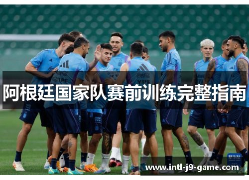 阿根廷国家队赛前训练完整指南 阿根廷国家队赛前训练完整指南
