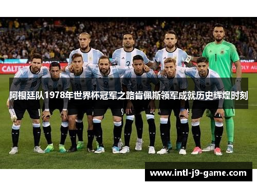 阿根廷队1978年世界杯冠军之路肯佩斯领军成就历史辉煌时刻 阿根廷队1978年世界杯冠军之路肯佩斯领军成就历史辉煌时刻