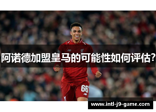 阿诺德加盟皇马的可能性如何评估? 阿诺德加盟皇马的可能性如何评估?