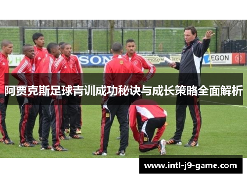 阿贾克斯足球青训成功秘诀与成长策略全面解析 阿贾克斯足球青训成功秘诀与成长策略全面解析