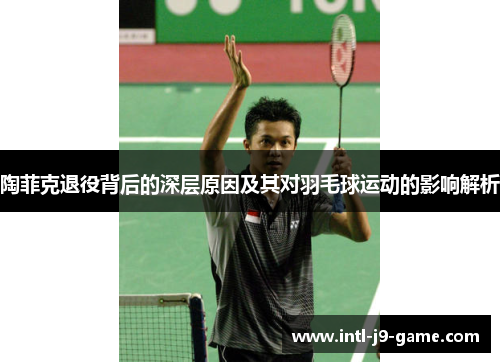 陶菲克退役背后的深层原因及其对羽毛球运动的影响解析 陶菲克退役背后的深层原因及其对羽毛球运动的影响解析