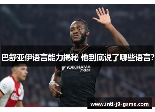 巴舒亚伊语言能力揭秘 他到底说了哪些语言? 巴舒亚伊语言能力揭秘 他到底说了哪些语言?