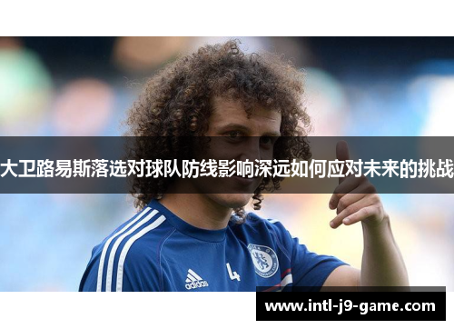 大卫路易斯落选对球队防线影响深远如何应对未来的挑战 大卫路易斯落选对球队防线影响深远如何应对未来的挑战