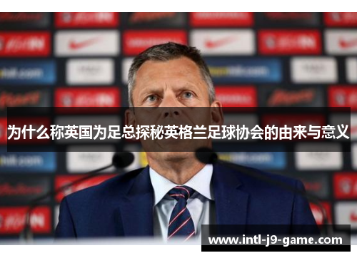 为什么称英国为足总探秘英格兰足球协会的由来与意义 为什么称英国为足总探秘英格兰足球协会的由来与意义