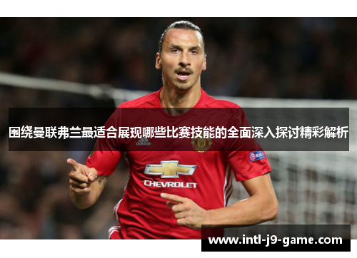 围绕曼联弗兰最适合展现哪些比赛技能的全面深入探讨精彩解析 围绕曼联弗兰最适合展现哪些比赛技能的全面深入探讨精彩解析