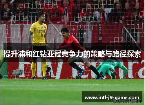 提升浦和红钻亚冠竞争力的策略与路径探索 提升浦和红钻亚冠竞争力的策略与路径探索