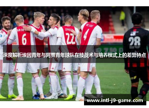 深度解析埃因青年与阿贾青年球队在技战术与培养模式上的差异特点