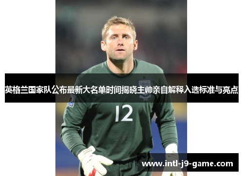 英格兰国家队公布最新大名单时间揭晓主帅亲自解释入选标准与亮点