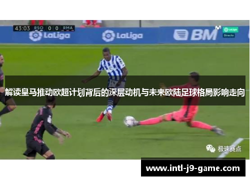 解读皇马推动欧超计划背后的深层动机与未来欧陆足球格局影响走向