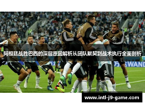 阿根廷战胜巴西的深层原因解析从团队默契到战术执行全面剖析