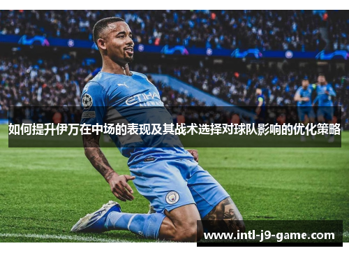 如何提升伊万在中场的表现及其战术选择对球队影响的优化策略