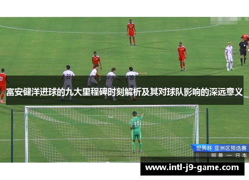 富安健洋进球的九大里程碑时刻解析及其对球队影响的深远意义