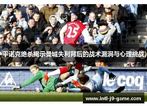 平诺克绝杀揭示曼城失利背后的战术漏洞与心理挑战 平诺克绝杀揭示曼城失利背后的战术漏洞与心理挑战