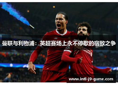 曼联与利物浦：英超赛场上永不停歇的宿敌之争