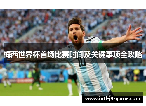 梅西世界杯首场比赛时间及关键事项全攻略