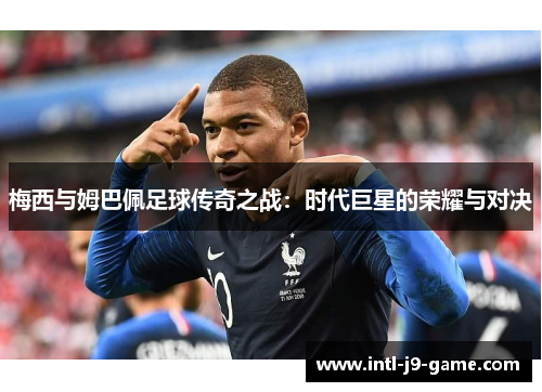 梅西与姆巴佩足球传奇之战：时代巨星的荣耀与对决