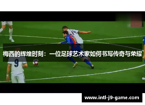 梅西的辉煌时刻:一位足球艺术家如何书写传奇与荣耀 梅西的辉煌时刻:一位足球艺术家如何书写传奇与荣耀