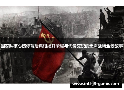 国家队核心伤停背后真相揭开荣耀与代价交织的无声战场全景故事 国家队核心伤停背后真相揭开荣耀与代价交织的无声战场全景故事