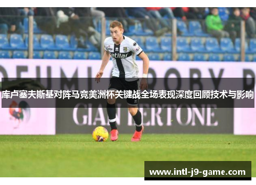 库卢塞夫斯基对阵马竞美洲杯关键战全场表现深度回顾技术与影响 库卢塞夫斯基对阵马竞美洲杯关键战全场表现深度回顾技术与影响