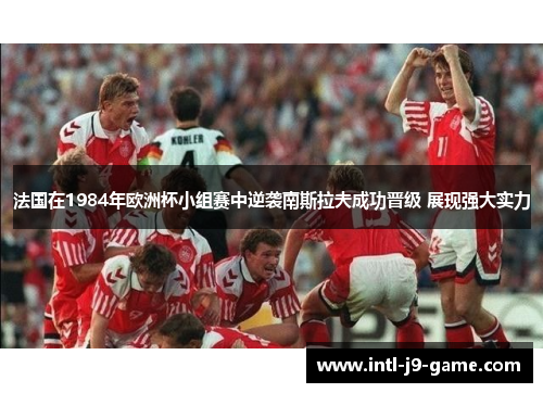 法国在1984年欧洲杯小组赛中逆袭南斯拉夫成功晋级 展现强大实力