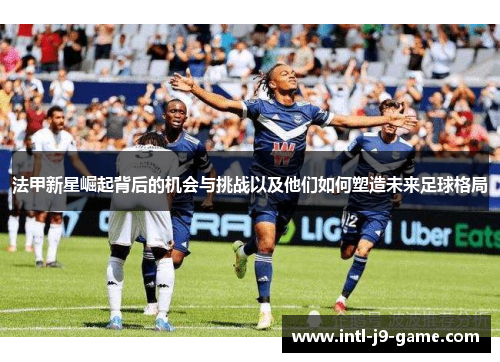 法甲新星崛起背后的机会与挑战以及他们如何塑造未来足球格局 法甲新星崛起背后的机会与挑战以及他们如何塑造未来足球格局