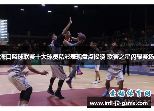海口篮球联赛十大球员精彩表现盘点揭晓 联赛之星闪耀赛场 海口篮球联赛十大球员精彩表现盘点揭晓 联赛之星闪耀赛场