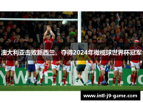 澳大利亚击败新西兰,夺得2024年橄榄球世界杯冠军 澳大利亚击败新西兰,夺得2024年橄榄球世界杯冠军