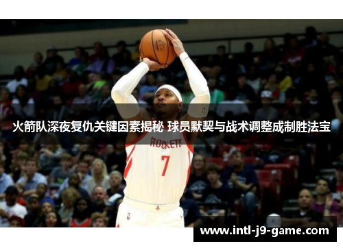 火箭队深夜复仇关键因素揭秘 球员默契与战术调整成制胜法宝