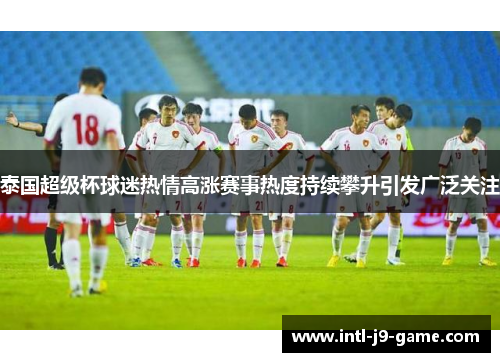 泰国超级杯球迷热情高涨赛事热度持续攀升引发广泛关注 泰国超级杯球迷热情高涨赛事热度持续攀升引发广泛关注