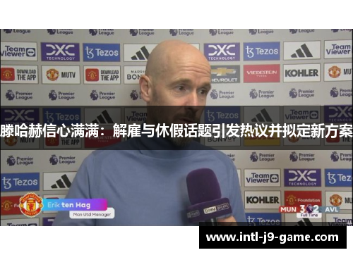 滕哈赫信心满满:解雇与休假话题引发热议并拟定新方案 滕哈赫信心满满:解雇与休假话题引发热议并拟定新方案