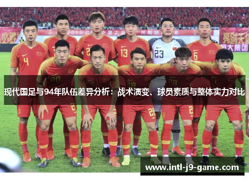 现代国足与94年队伍差异分析：战术演变、球员素质与整体实力对比