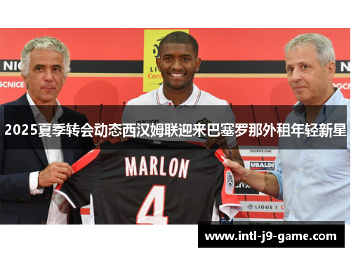 2025夏季转会动态西汉姆联迎来巴塞罗那外租年轻新星 2025夏季转会动态西汉姆联迎来巴塞罗那外租年轻新星