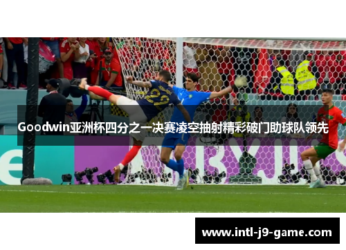 Goodwin亚洲杯四分之一决赛凌空抽射精彩破门助球队领先